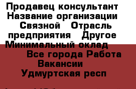 Продавец-консультант › Название организации ­ Связной › Отрасль предприятия ­ Другое › Минимальный оклад ­ 40 000 - Все города Работа » Вакансии   . Удмуртская респ.